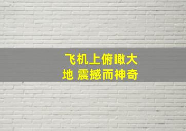 飞机上俯瞰大地 震撼而神奇